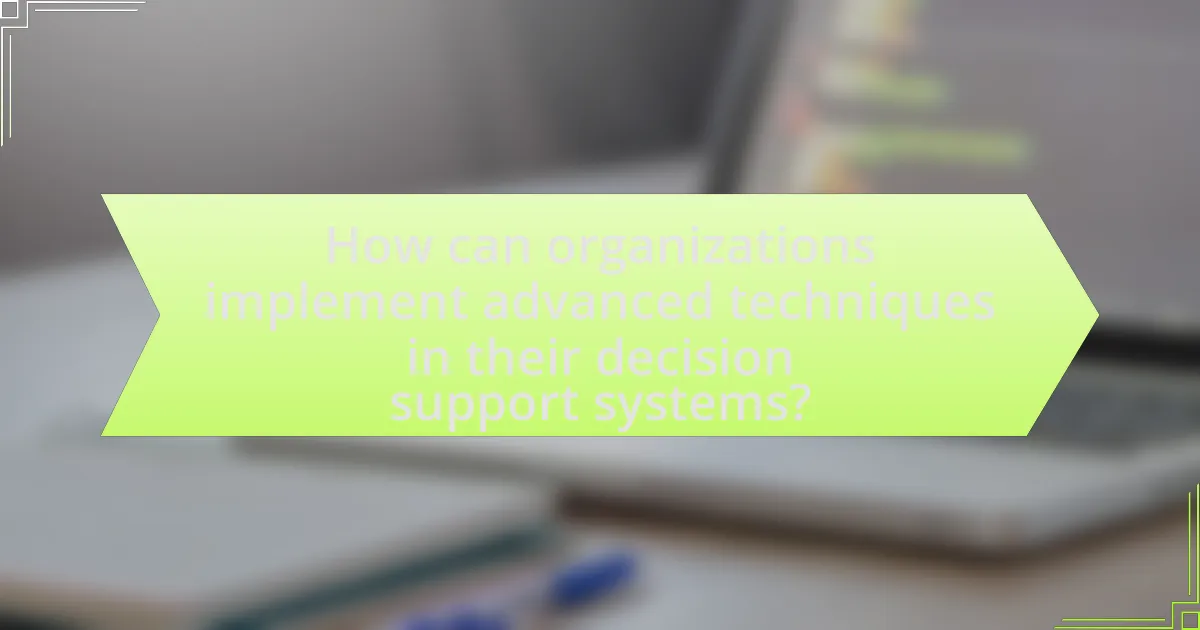 How can organizations implement advanced techniques in their decision support systems?